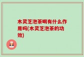 木灵芝泡茶喝有什么作用吗(木灵芝泡茶的功效)
