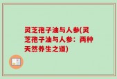 灵芝孢子油与人参(灵芝孢子油与人参：两种天然养生之道)