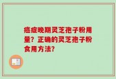 癌症晚期灵芝孢子粉用量？正确的灵芝孢子粉食用方法？