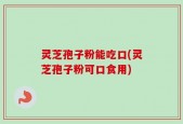 灵芝孢子粉能吃口(灵芝孢子粉可口食用)