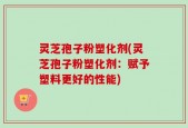 灵芝孢子粉塑化剂(灵芝孢子粉塑化剂：赋予塑料更好的性能)