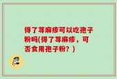 得了荨麻疹可以吃孢子粉吗(得了荨麻疹，可否食用孢子粉？)