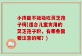 小孩能不能能吃灵芝孢子粉(适合儿童食用的灵芝孢子粉，有哪些需要注意的呢？)