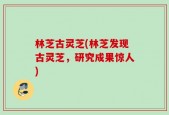 林芝古灵芝(林芝发现古灵芝，研究成果惊人)