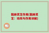 裂蹄灵芝作用(裂蹄灵芝：功效与作用详解)