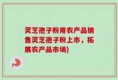 灵芝孢子粉用农产品销售灵芝孢子粉上市，拓展农产品市场)