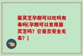 菌灵芝孕期可以吃吗有毒吗(孕期可以食用菌灵芝吗？它是否安全无毒？)