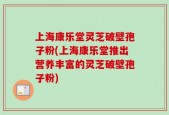 上海康乐堂灵芝破壁孢子粉(上海康乐堂推出营养丰富的灵芝破壁孢子粉)