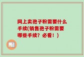 网上卖孢子粉需要什么手续(销售孢子粉需要哪些手续？必看！)