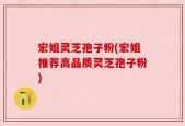 宏姐灵芝孢子粉(宏姐推荐高品质灵芝孢子粉)
