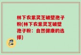 林下农紫灵芝破壁孢子粉(林下农紫灵芝破壁孢子粉：自然健康的选择)