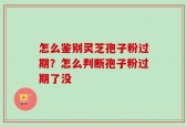 怎么鉴别灵芝孢子粉过期？怎么判断孢子粉过期了没