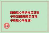 阳康后心率快吃灵芝孢子粉(阳康服用灵芝孢子粉后心率加速)
