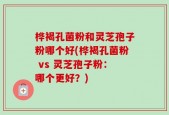 桦褐孔菌粉和灵芝孢子粉哪个好(桦褐孔菌粉 vs 灵芝孢子粉：哪个更好？)