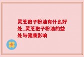 灵芝孢子粉油有什么好处_灵芝孢子粉油的益处与健康影响