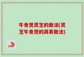 牛骨煲灵芝的做法(灵芝牛骨煲的简易做法)