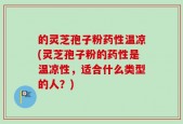 的灵芝孢子粉药性温凉(灵芝孢子粉的药性是温凉性，适合什么类型的人？)