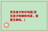 灵芝孢子粉炒鸡蛋(灵芝孢子粉翻转鸡蛋，健康又美味。)