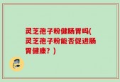 灵芝孢子粉健肠胃吗(灵芝孢子粉能否促进肠胃健康？)