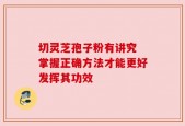 切灵芝孢子粉有讲究 掌握正确方法才能更好发挥其功效