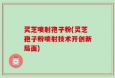 灵芝喷射孢子粉(灵芝孢子粉喷射技术开创新局面)