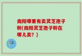南阳哪里有卖灵芝孢子粉(南阳灵芝孢子粉在哪儿卖？)