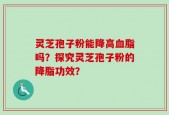 灵芝孢子粉能降高血脂吗？探究灵芝孢子粉的降脂功效？