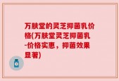 万肤堂的灵芝抑菌乳价格(万肤堂灵芝抑菌乳-价格实惠，抑菌效果显著)