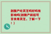 剖腹产吃灵芝吗好吗有影响吗(剖腹产前后可否食用灵芝，了解一下！)