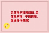 灵芝孢子粉调阴阳_灵芝孢子粉：平衡阴阳，促进身体健康)