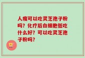 人瘦可以吃灵芝孢子粉吗？化疗后白细胞低吃什么好？可以吃灵芝孢子粉吗？