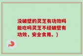 没破壁的灵芝有功效吗能吃吗灵芝不经破壁有功效，安全食用。)