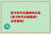 孢子粉可长期喝吗女性(孢子粉可长期服用？女性需知)
