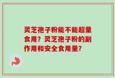灵芝孢子粉能不能超量食用？灵芝孢子粉的副作用和安全食用量？