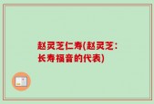 赵灵芝仁寿(赵灵芝：长寿福音的代表)