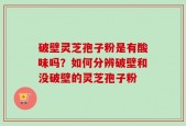 破壁灵芝孢子粉是有酸味吗？如何分辨破壁和没破壁的灵芝孢子粉