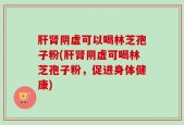 肝肾阴虚可以喝林芝孢子粉(肝肾阴虚可喝林芝孢子粉，促进身体健康)