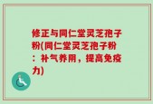 修正与同仁堂灵芝孢子粉(同仁堂灵芝孢子粉：补气养阴，提高免疫力)
