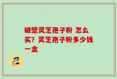 破壁灵芝孢子粉 怎么买？灵芝孢子粉多少钱一盒