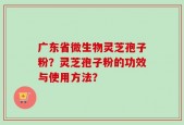 广东省微生物灵芝孢子粉？灵芝孢子粉的功效与使用方法？