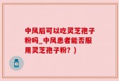 中风后可以吃灵芝孢子粉吗_中风患者能否服用灵芝孢子粉？)