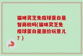 猫咪灵芝免疫球蛋白是智商税吗(猫咪灵芝免疫球蛋白是涨价玩意儿？)