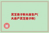 灵芝孢子粉大连生产(大连产灵芝孢子粉)