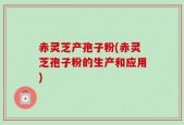 赤灵芝产孢子粉(赤灵芝孢子粉的生产和应用)