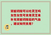 肾脏切除可以吃灵芝吗女性女性可食用灵芝来补充肾脏切除后的气血，建议如何食用？