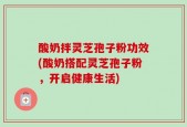酸奶拌灵芝孢子粉功效(酸奶搭配灵芝孢子粉，开启健康生活)