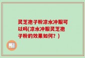 灵芝孢子粉凉水冲服可以吗(凉水冲服灵芝孢子粉的效果如何？)
