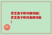 灵芝孢子粉对肺功能(灵芝孢子粉改善肺功能)