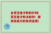 含灵芝孢子粉的针剂(灵芝孢子粉注射剂：提高免疫力的有效选择)