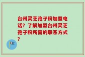 台州灵芝孢子粉加盟电话？了解加盟台州灵芝孢子粉所需的联系方式？